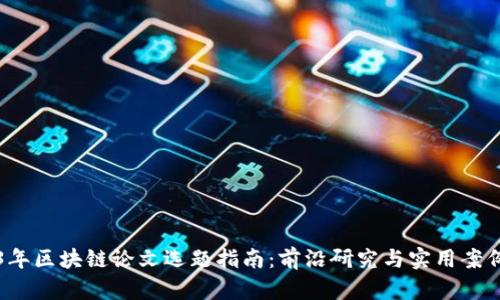 2023年区块链论文选题指南:前沿研究与实用案例分析