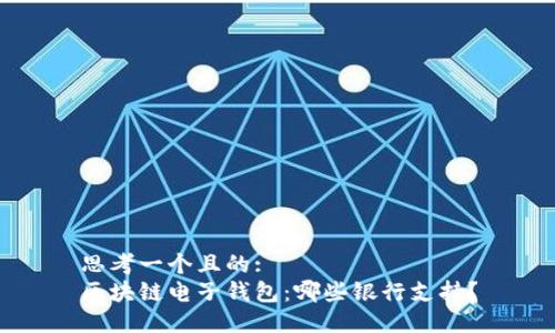 思考一个且的:
区块链电子钱包:哪些银行支持?