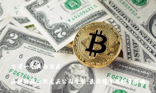 思考一个且的优质
区块链概念股龙头公司分析:最新榜单及投资策略