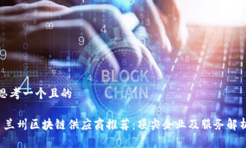 思考一个且的
兰州区块链供应商推荐:顶尖企业及服务解析
