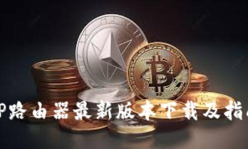 TP路由器最新版本下载及指南