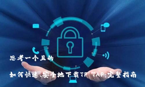 思考一个且的
如何快速、安全地下载TP TAP:完整指南