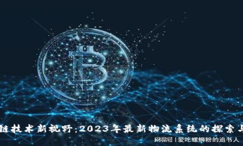 区块链技术新视野:2023年最新物流系统的探索与应用