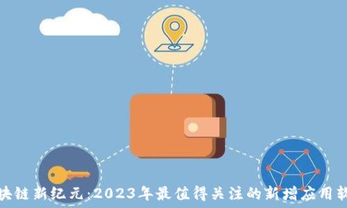 区块链新纪元:2023年最值得关注的新增应用软件