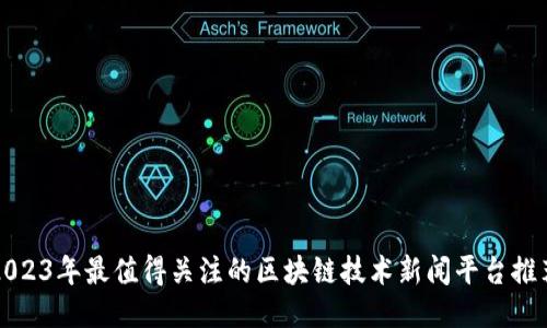 2023年最值得关注的区块链技术新闻平台推荐