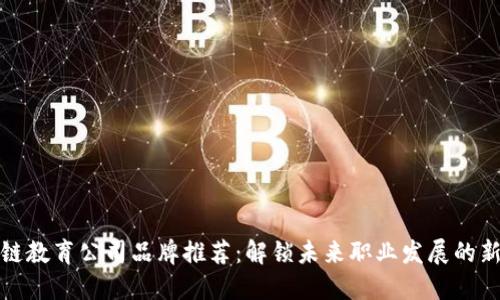区块链教育公司品牌推荐:解锁未来职业发展的新机遇