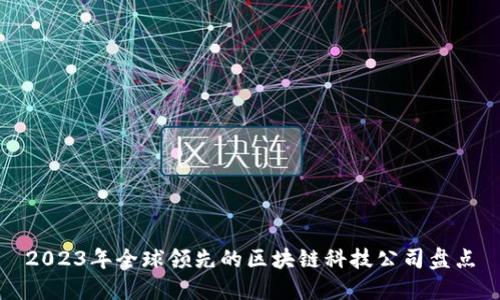 2023年全球领先的区块链科技公司盘点