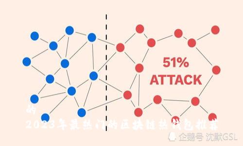 的
2023年最热门的区块链热钱包推荐