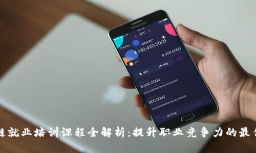 区块链就业培训课程全解析:提升职业竞争力的最佳选择
