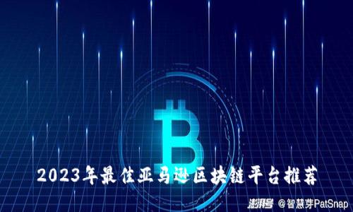 2023年最佳亚马逊区块链平台推荐