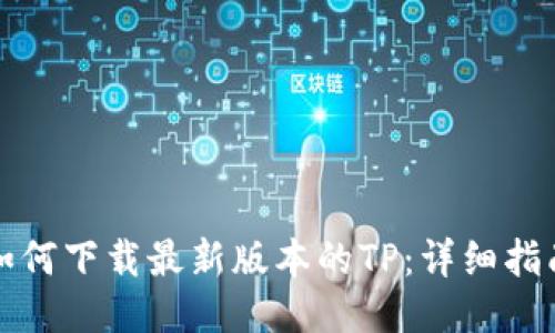 如何下载最新版本的TP:详细指南