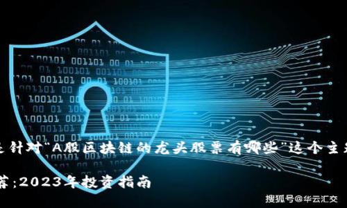 在考虑到的同时,以下是针对“A股区块链的龙头股票有哪些”这个主题设计的及相关关键词:
A股区块链龙头股票推荐:2023年投资指南