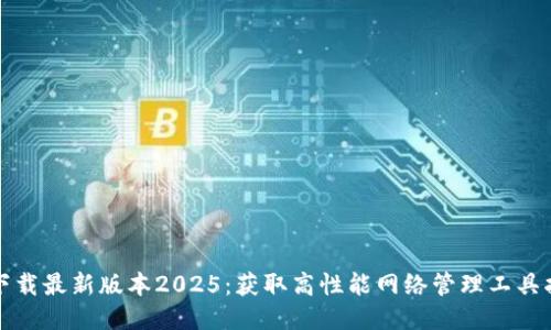 TP下载最新版本2025:获取高性能网络管理工具指南