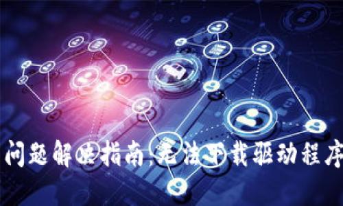 TP-Link官网下载问题解决指南:无法下载驱动程序的原因与解决方案