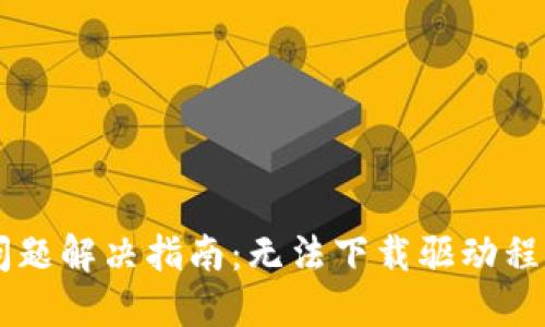 TP-Link官网下载问题解决指南:无法下载驱动程序的原因与解决方案