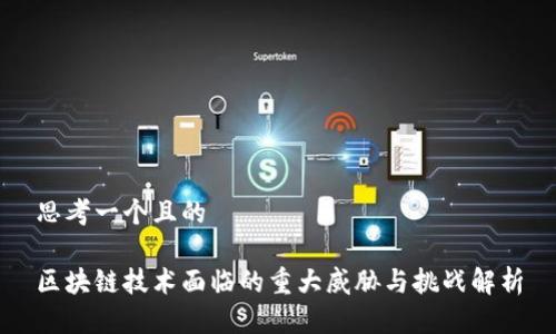 思考一个且的
区块链技术面临的重大威胁与挑战解析