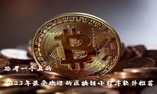 思考一个且的
2023年最受欢迎的区块链小程序软件推荐