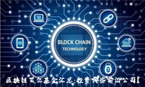 区块链百亿基金汇总:投资哪些前沿公司?