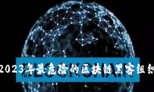 优质2023年最危险的区块链黑客组织揭秘