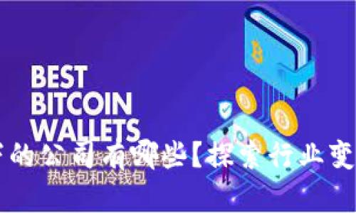 区块链技术下的公司有哪些?探索行业变革与创新实践
