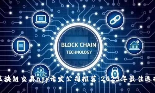 区块链交易app开发公司推荐:2023年最佳选择