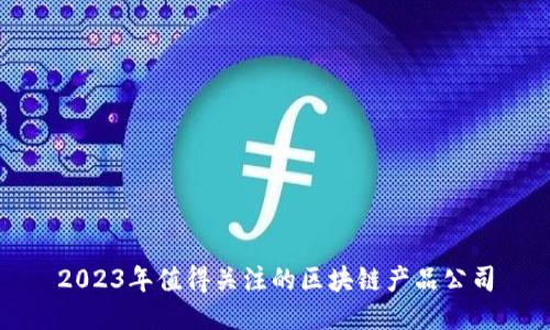 2023年值得关注的区块链产品公司