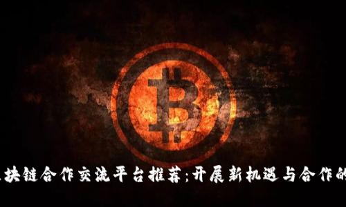 2023年区块链合作交流平台推荐:开展新机遇与合作的最佳选择