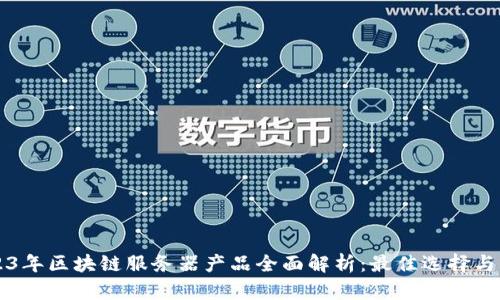 2023年区块链服务器产品全面解析:最佳选择与应用