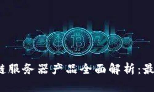 2023年区块链服务器产品全面解析:最佳选择与应用
