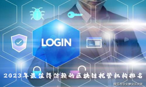 2023年最值得信赖的区块链托管机构排名