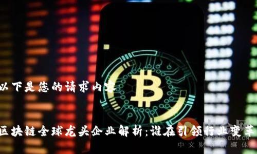 以下是您的请求内容
区块链全球龙头企业解析:谁在引领行业变革?