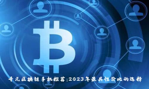 千元区块链手机推荐:2023年最具性价比的选择