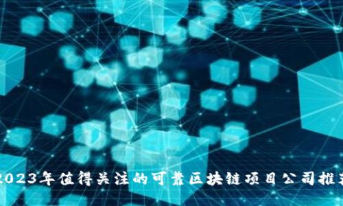 2023年值得关注的可靠区块链项目公司推荐