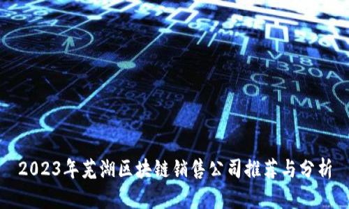 2023年芜湖区块链销售公司推荐与分析