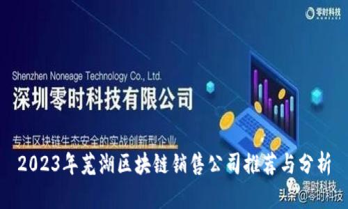 2023年芜湖区块链销售公司推荐与分析