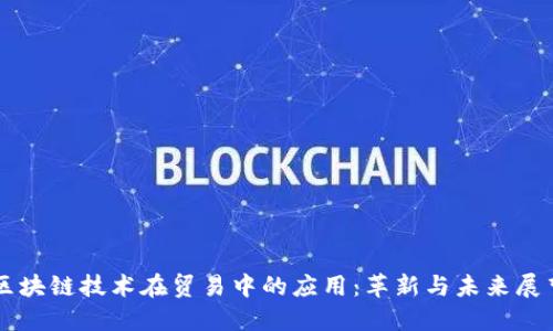 区块链技术在贸易中的应用:革新与未来展望