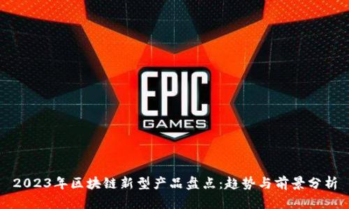 2023年区块链新型产品盘点:趋势与前景分析