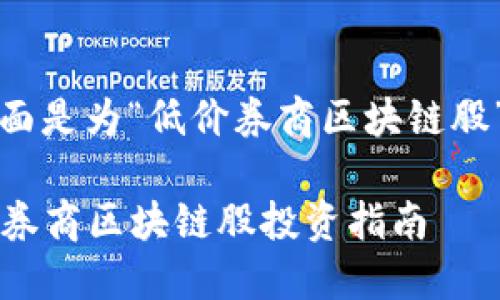 为了提升,下面是为“低价券商区块链股”定制的内容:
2023年低价券商区块链股投资指南