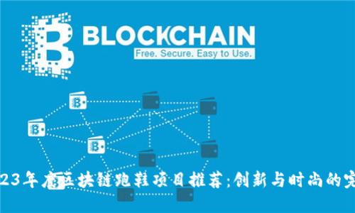 优质2023年度区块链跑鞋项目推荐:创新与时尚的完美结合