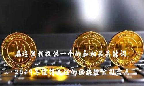 在这里我提供一个的和相关关键词:
2019年值得关注的区块链公司盘点
