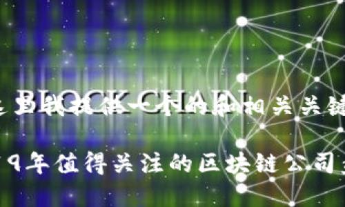 在这里我提供一个的和相关关键词:
2019年值得关注的区块链公司盘点