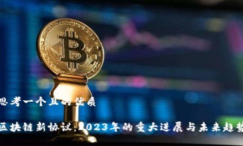 思考一个且的优质
区块链新协议:2023年的重大进展与未来趋势