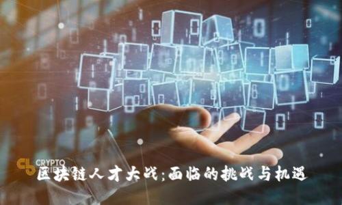 区块链人才大战:面临的挑战与机遇