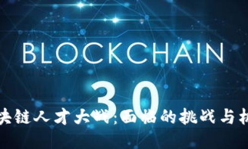 区块链人才大战:面临的挑战与机遇