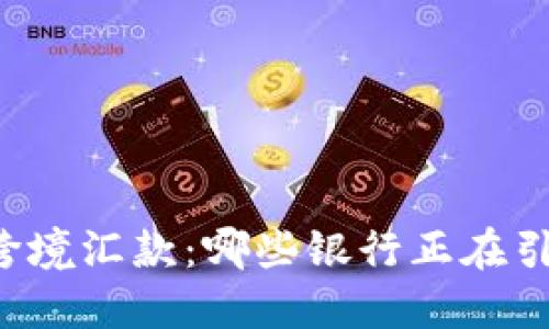 区块链跨境汇款:哪些银行正在引领潮流?