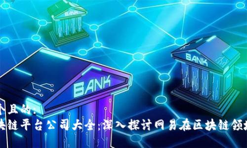 思考一个且的:
网易区块链平台公司大全:深入探讨网易在区块链领域的布局