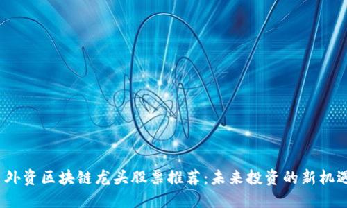 外资区块链龙头股票推荐:未来投资的新机遇