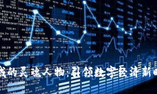 区块链领域的灵魂人物:引领数字经济新时代的先锋