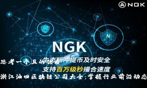 思考一个且的优质
浙江油田区块链公司大全:掌握行业前沿动态