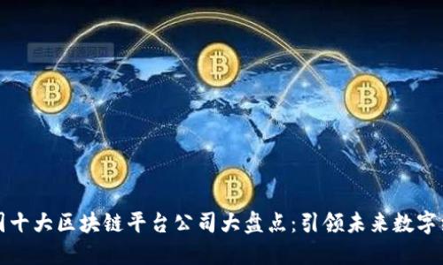 中国十大区块链平台公司大盘点:引领未来数字经济